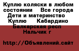 Куплю коляски,в любом состоянии. - Все города Дети и материнство » Куплю   . Кабардино-Балкарская респ.,Нальчик г.